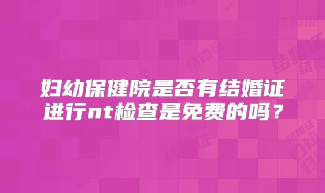 妇幼保健院是否有结婚证进行nt检查是免费的吗?