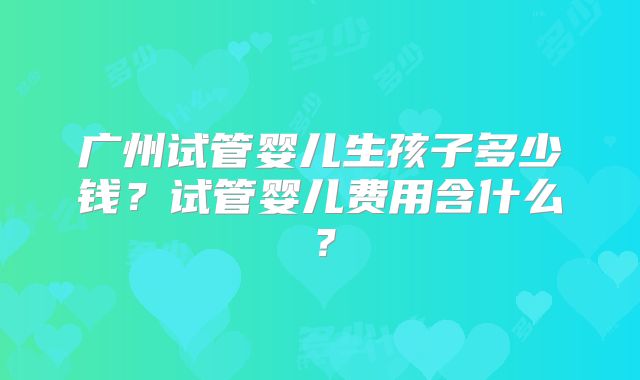 广州试管婴儿生孩子多少钱？试管婴儿费用含什么？