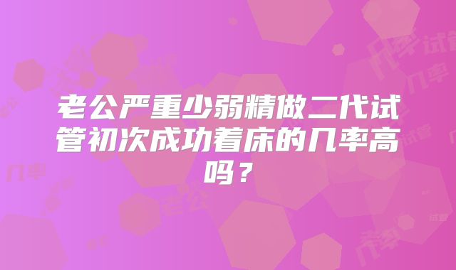 老公严重少弱精做二代试管初次成功着床的几率高吗？
