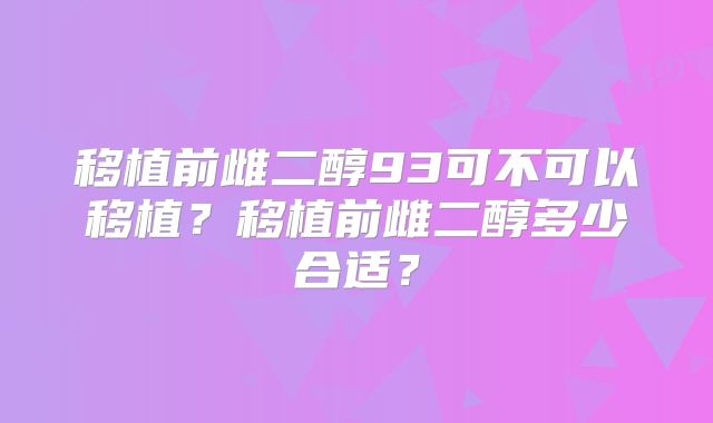 移植前雌二醇93可不可以移植？移植前雌二醇多少合适？