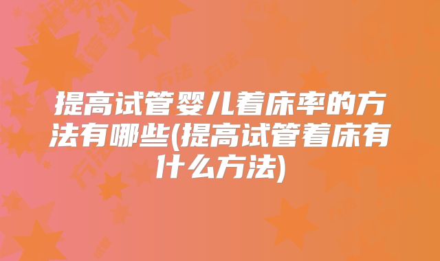 提高试管婴儿着床率的方法有哪些(提高试管着床有什么方法)