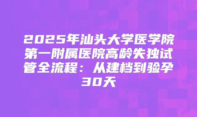 2025年汕头大学医学院第一附属医院高龄失独试管全流程：从建档到验孕30天