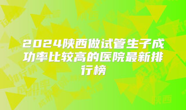 2024陕西做试管生子成功率比较高的医院最新排行榜