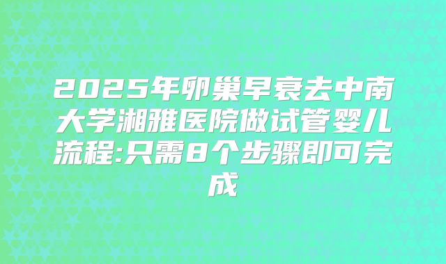2025年卵巢早衰去中南大学湘雅医院做试管婴儿流程:只需8个步骤即可完成