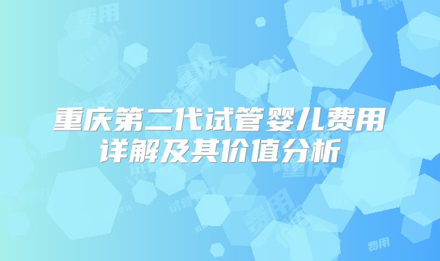 重庆第二代试管婴儿费用详解及其价值分析