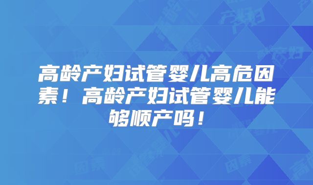 高龄产妇试管婴儿高危因素！高龄产妇试管婴儿能够顺产吗！