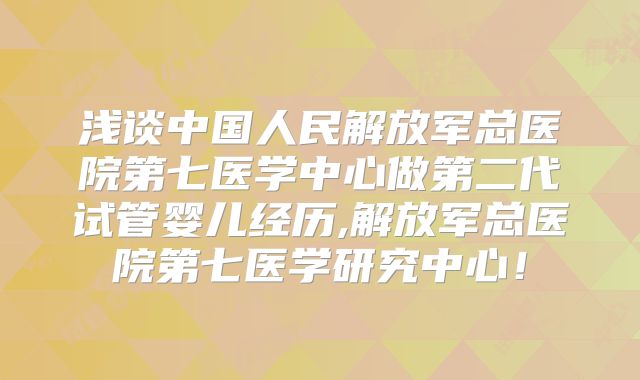 浅谈中国人民解放军总医院第七医学中心做第二代试管婴儿经历,解放军总医院第七医学研究中心!