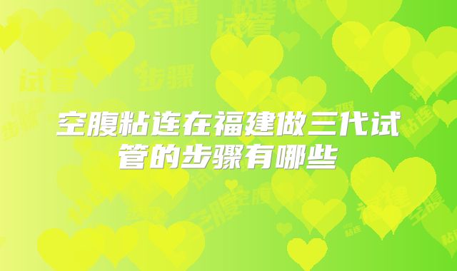 空腹粘连在福建做三代试管的步骤有哪些