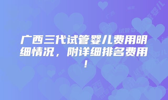 广西三代试管婴儿费用明细情况,附详细排名费用!