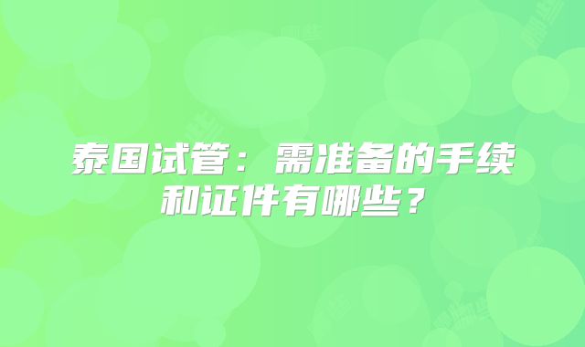 泰国试管：需准备的手续和证件有哪些？