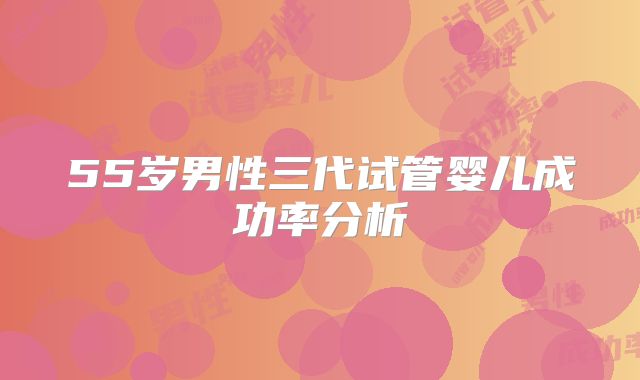 55岁男性三代试管婴儿成功率分析
