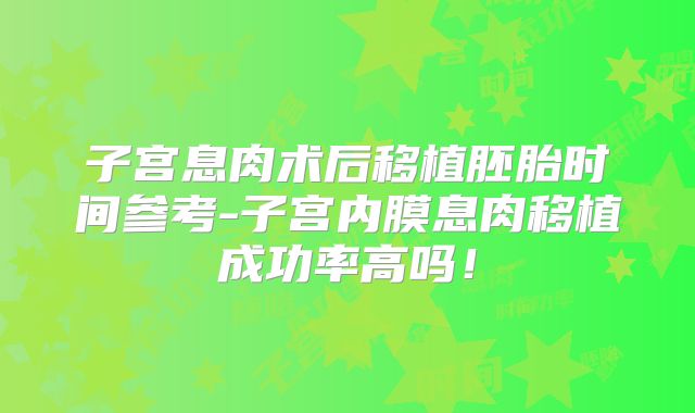 子宫息肉术后移植胚胎时间参考-子宫内膜息肉移植成功率高吗！