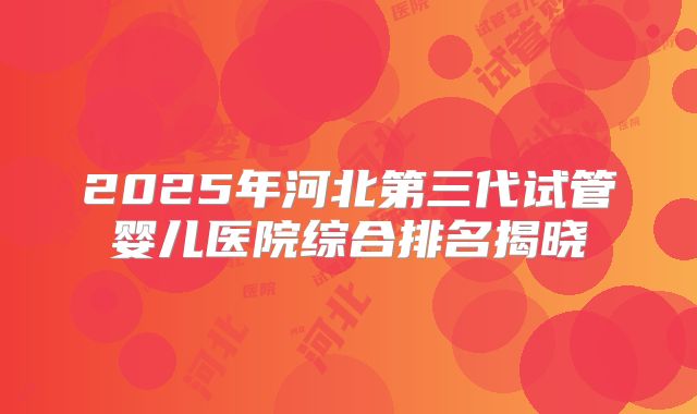 2025年河北第三代试管婴儿医院综合排名揭晓