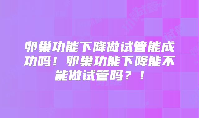 卵巢功能下降做试管能成功吗！卵巢功能下降能不能做试管吗？！