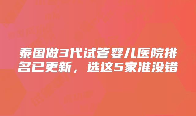 泰国做3代试管婴儿医院排名已更新，选这5家准没错