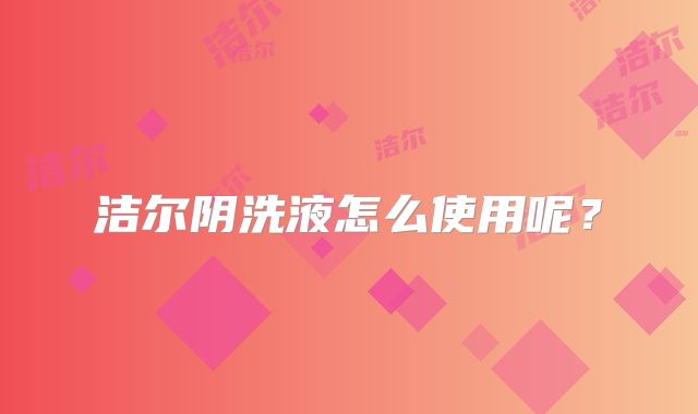 洁尔阴洗液怎么使用呢？