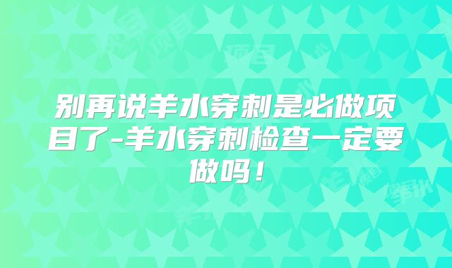 别再说羊水穿刺是必做项目了-羊水穿刺检查一定要做吗！