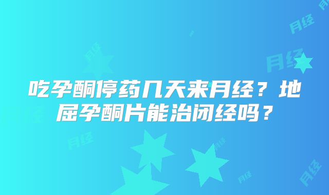 吃孕酮停药几天来月经？地屈孕酮片能治闭经吗？