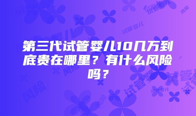 第三代试管婴儿10几万到底贵在哪里?有什么风险吗?