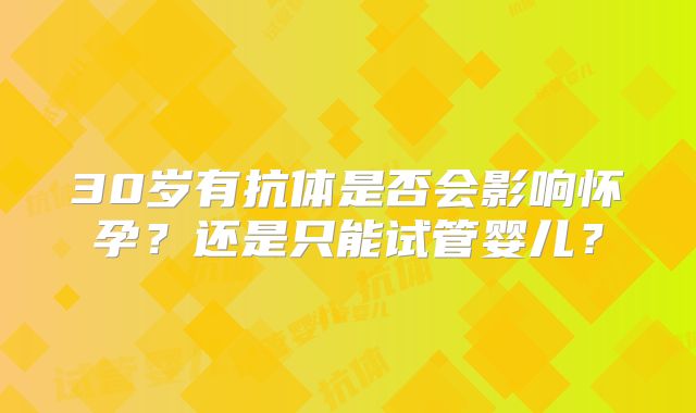 30岁有抗体是否会影响怀孕？还是只能试管婴儿？