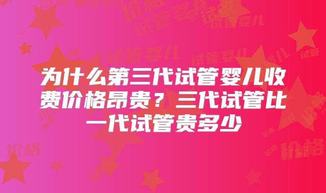 为什么第三代试管婴儿收费价格昂贵？三代试管比一代试管贵多少