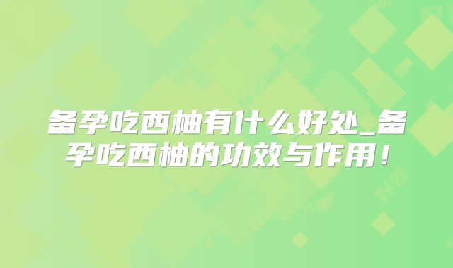 备孕吃西柚有什么好处_备孕吃西柚的功效与作用!