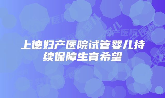 上德妇产医院试管婴儿持续保障生育希望