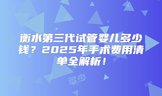 衡水第三代试管婴儿多少钱?2025年手术费用清单全解析!