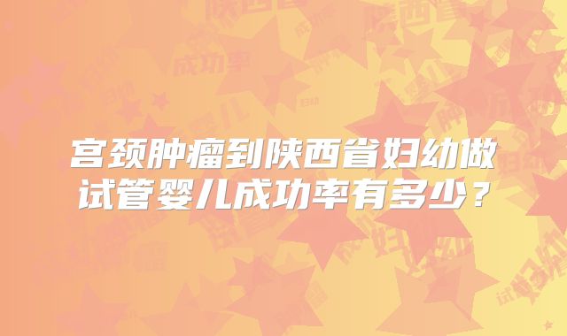 宫颈肿瘤到陕西省妇幼做试管婴儿成功率有多少？