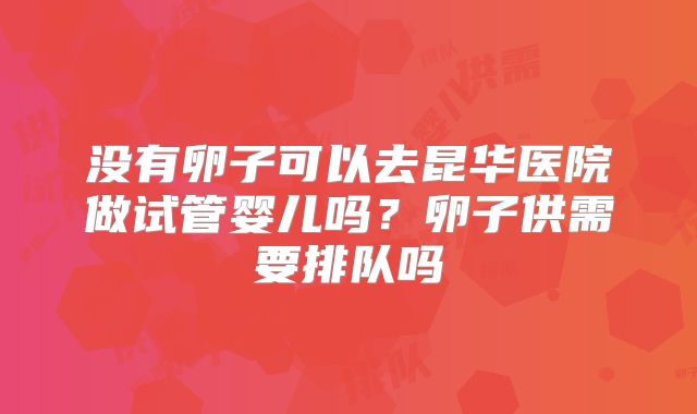 没有卵子可以去昆华医院做试管婴儿吗?卵子供需要排队吗