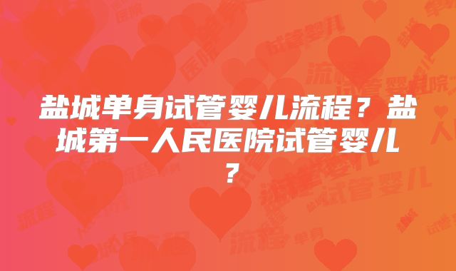 盐城单身试管婴儿流程？盐城第一人民医院试管婴儿？
