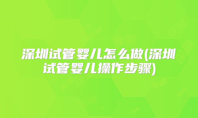 深圳试管婴儿怎么做(深圳试管婴儿操作步骤)