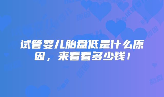试管婴儿胎盘低是什么原因，来看看多少钱！