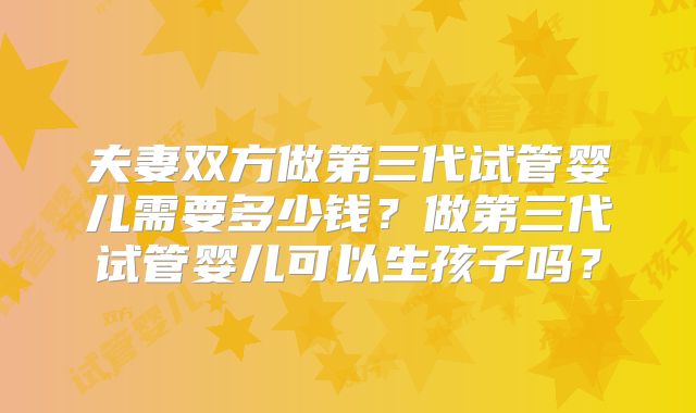 夫妻双方做第三代试管婴儿需要多少钱?做第三代试管婴儿可以生孩子吗?