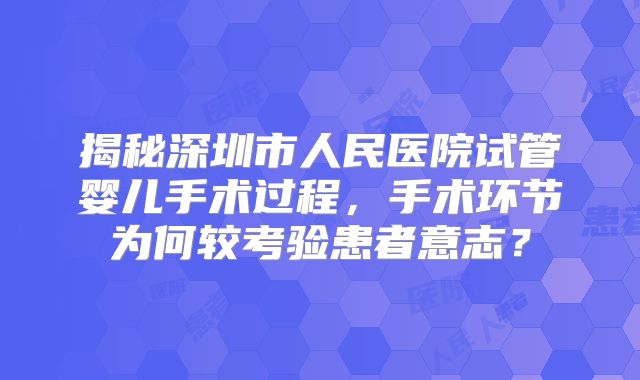 揭秘深圳市人民医院试管婴儿手术过程，手术环节为何较考验患者意志？