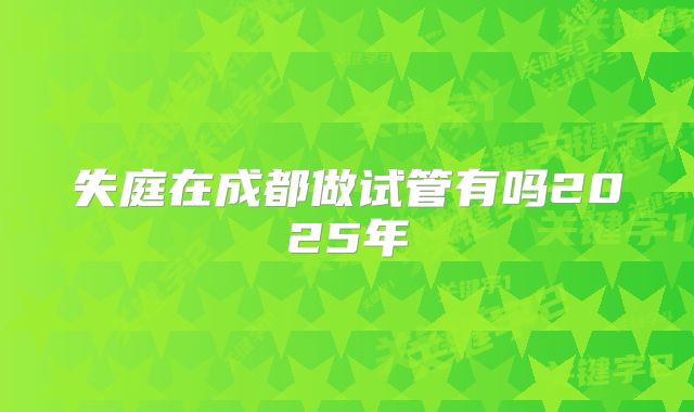 失庭在成都做试管有吗2025年