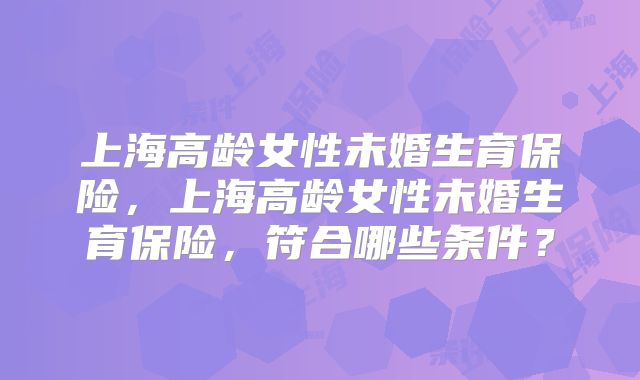 上海高龄女性未婚生育保险,上海高龄女性未婚生育保险,符合哪些条件?