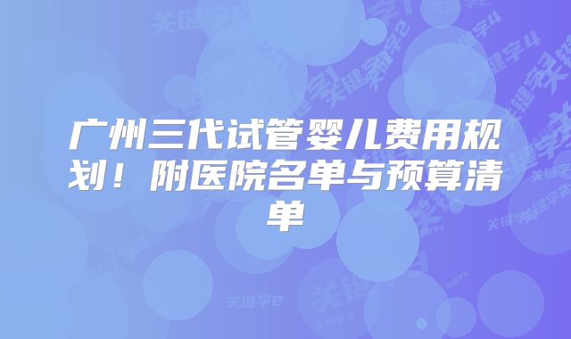 广州三代试管婴儿费用规划！附医院名单与预算清单