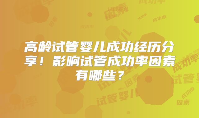 高龄试管婴儿成功经历分享！影响试管成功率因素有哪些？