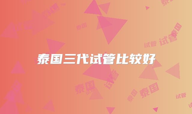 泰国三代试管比较好
