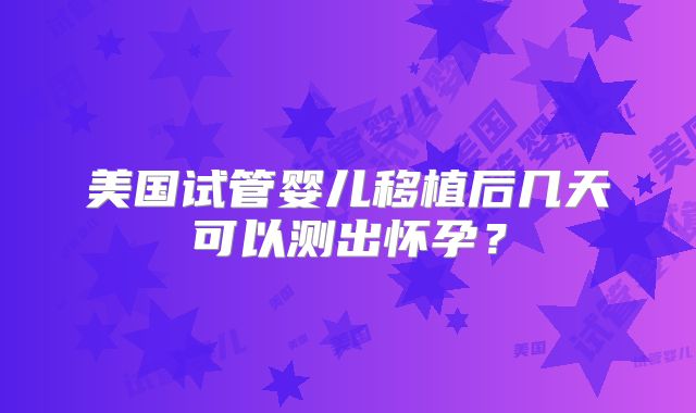 美国试管婴儿移植后几天可以测出怀孕？