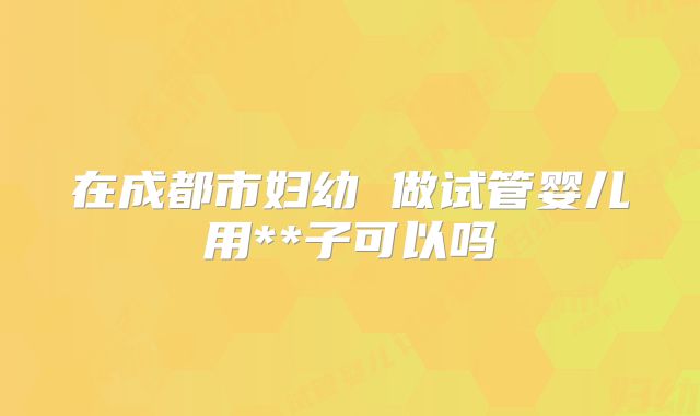 在成都市妇幼 做试管婴儿用**子可以吗