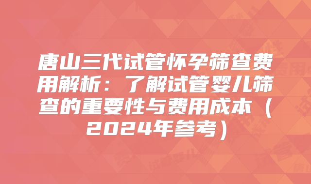 唐山三代试管怀孕筛查费用解析：了解试管婴儿筛查的重要性与费用成本（2024年参考）