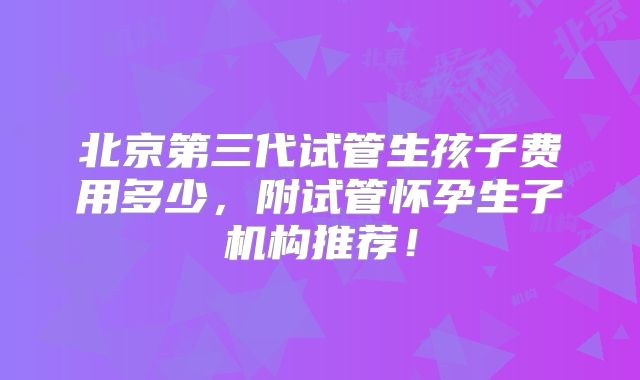 北京第三代试管生孩子费用多少,附试管怀孕生子机构推荐!