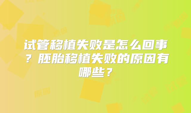 试管移植失败是怎么回事？胚胎移植失败的原因有哪些？