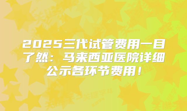 2025三代试管费用一目了然：马来西亚医院详细公示各环节费用！