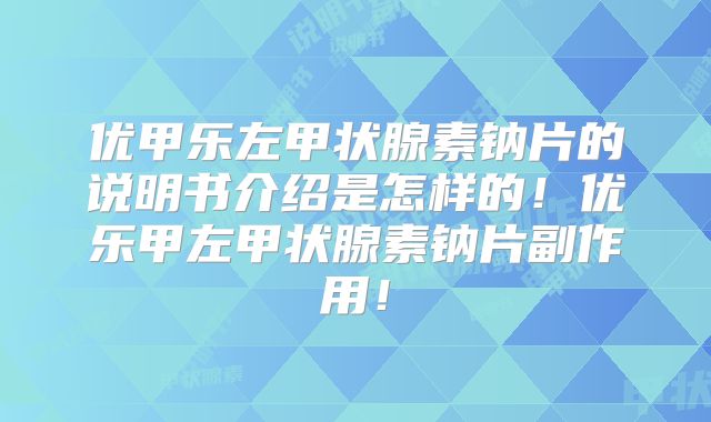 优甲乐左甲状腺素钠片的说明书介绍是怎样的！优乐甲左甲状腺素钠片副作用！
