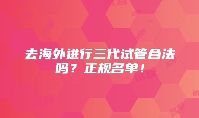 去海外进行三代试管合法吗?正规名单!