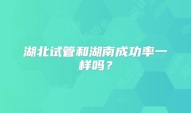 湖北试管和湖南成功率一样吗？