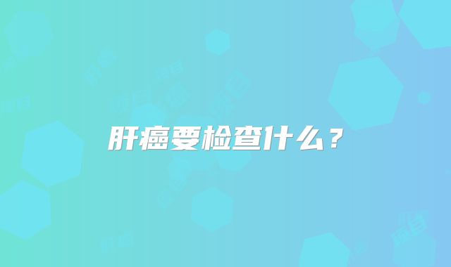 肝癌要检查什么?